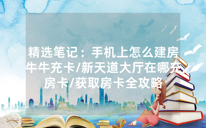 精选笔记：手机上怎么建房牛牛充卡/新天道大厅在哪充房卡/获取房卡全攻略