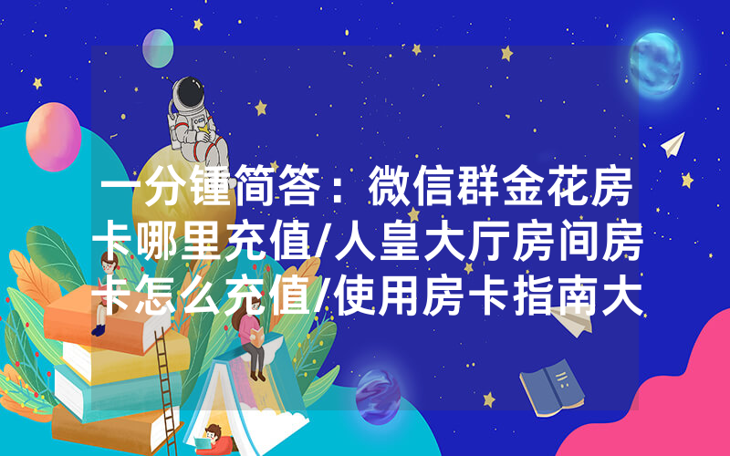 一分锺简答：微信群金花房卡哪里充值/人皇大厅房间房卡怎么充值/使用房卡指南大全