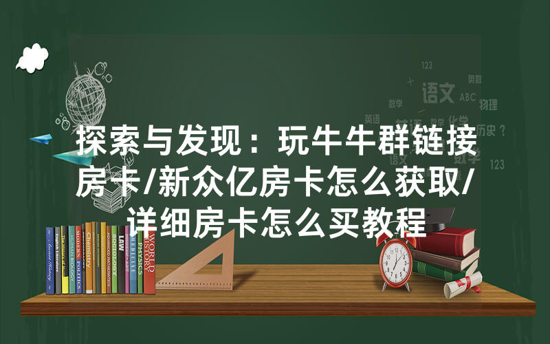 探索与发现：玩牛牛群链接房卡/新众亿房卡怎么获取/详细房卡怎么买教程
