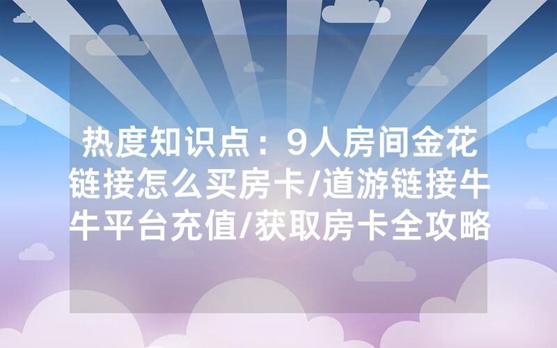 热度知识点：9人房间金花链接怎么买房卡/道游链接牛牛平台充值/获取房卡全攻略