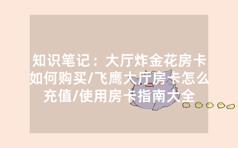 知识笔记：大厅炸金花房卡如何购买/飞鹰大厅房卡怎么充值/使用房卡指南大全