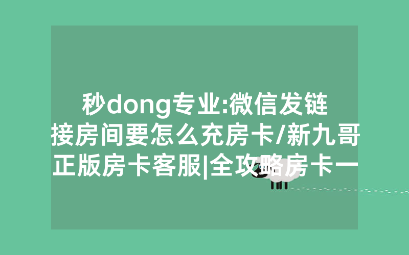 秒dong专业:微信发链接房间要怎么充房卡/新九哥正版房卡客服|全攻略房卡一手货源