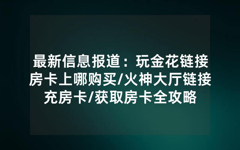 最新信息报道：玩金花链接房卡上哪购买/火神大厅链接充房卡/获取房卡全攻略