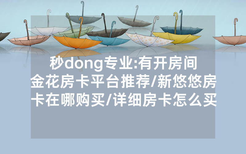 秒dong专业:有开房间金花房卡平台推荐/新悠悠房卡在哪购买/详细房卡怎么买教程