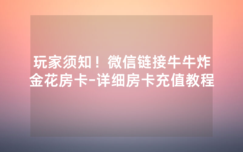 玩家须知！微信链接牛牛炸金花房卡-详细房卡充值教程