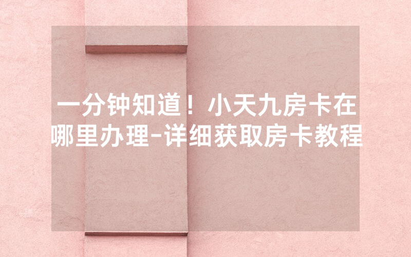 一分钟知道！小天九房卡在哪里办理-详细获取房卡教程