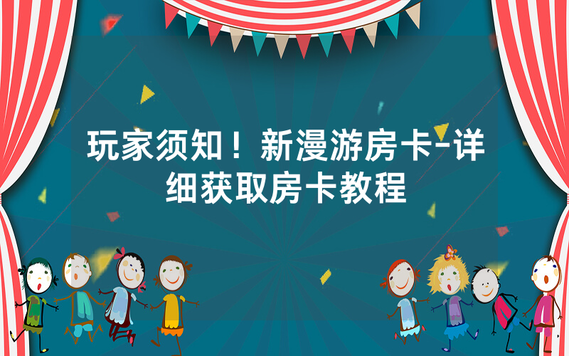 玩家须知！新漫游房卡-详细获取房卡教程