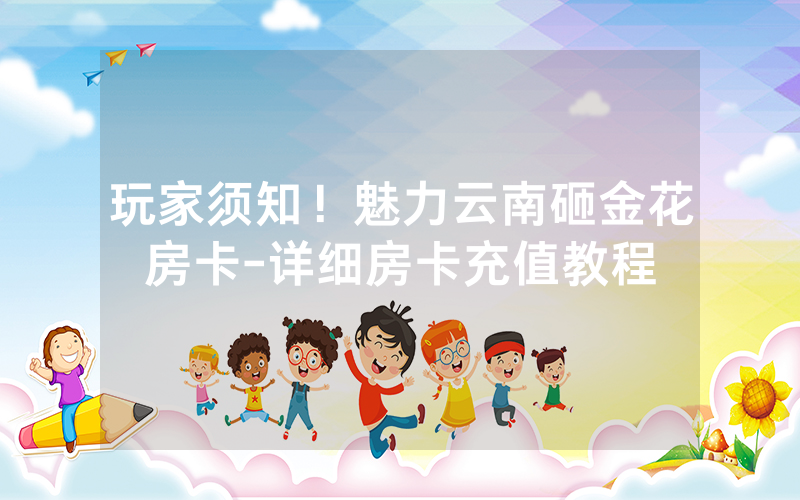 玩家须知！魅力云南砸金花房卡-详细房卡充值教程