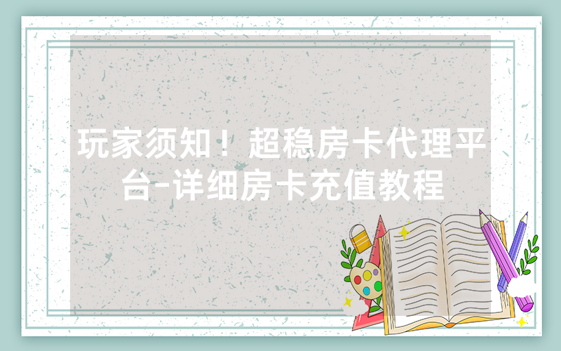 玩家须知！超稳房卡代理平台-详细房卡充值教程