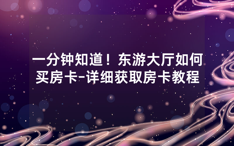 一分钟知道！东游大厅如何买房卡-详细获取房卡教程