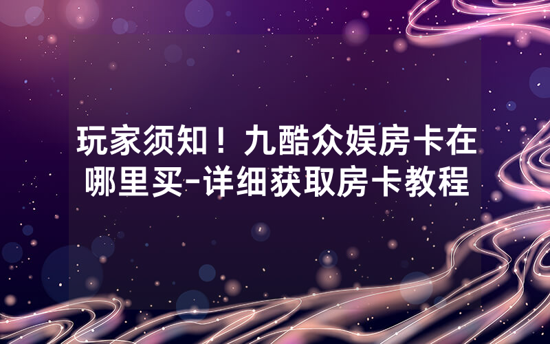 玩家须知！九酷众娱房卡在哪里买-详细获取房卡教程