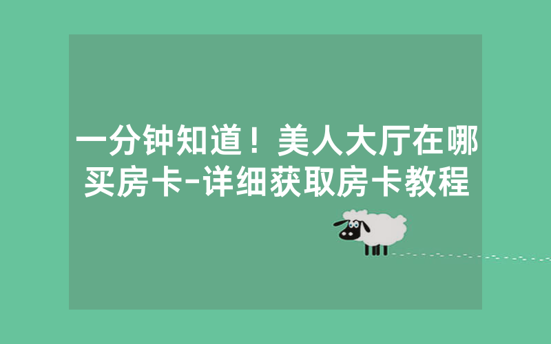 一分钟知道！美人大厅在哪买房卡-详细获取房卡教程
