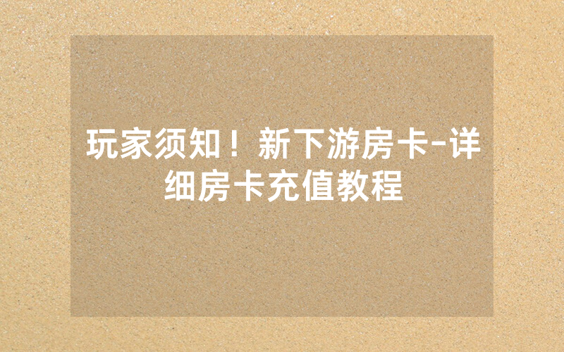 玩家须知！新下游房卡-详细房卡充值教程