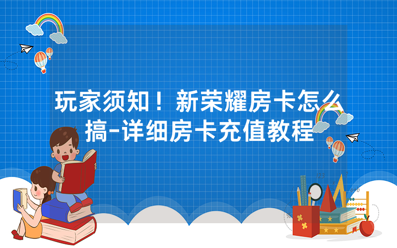 玩家须知！新荣耀房卡怎么搞-详细房卡充值教程