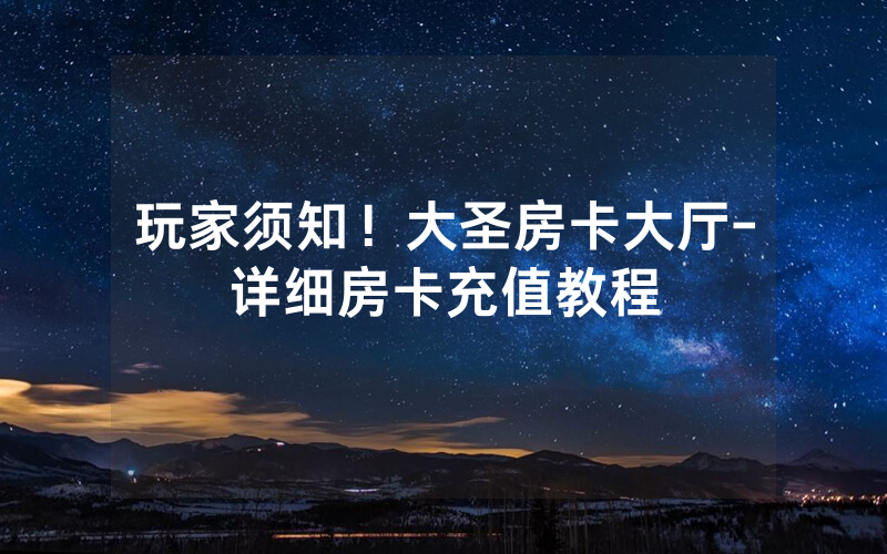 玩家须知！大圣房卡大厅-详细房卡充值教程