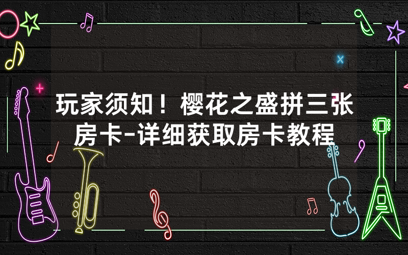 玩家须知！樱花之盛拼三张房卡-详细获取房卡教程