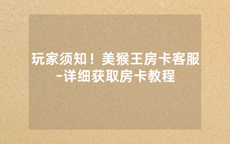 玩家须知！美猴王房卡客服-详细获取房卡教程
