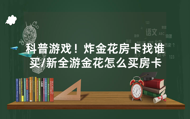 科普游戏！炸金花房卡找谁买/新全游金花怎么买房卡