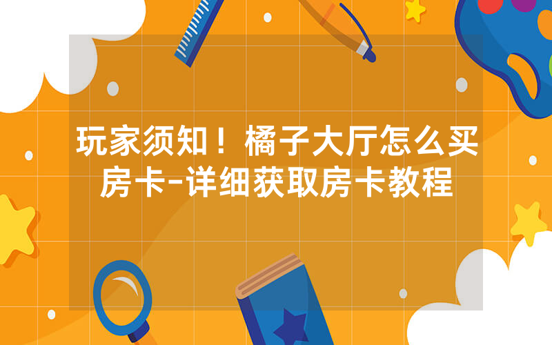 玩家须知！橘子大厅怎么买房卡-详细获取房卡教程