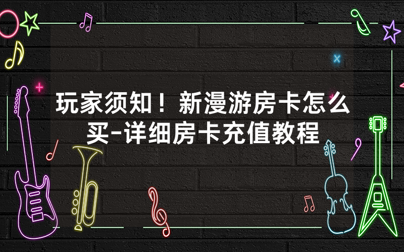 玩家须知！新漫游房卡怎么买-详细房卡充值教程