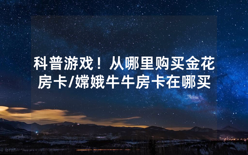 科普游戏！从哪里购买金花房卡/嫦娥牛牛房卡在哪买