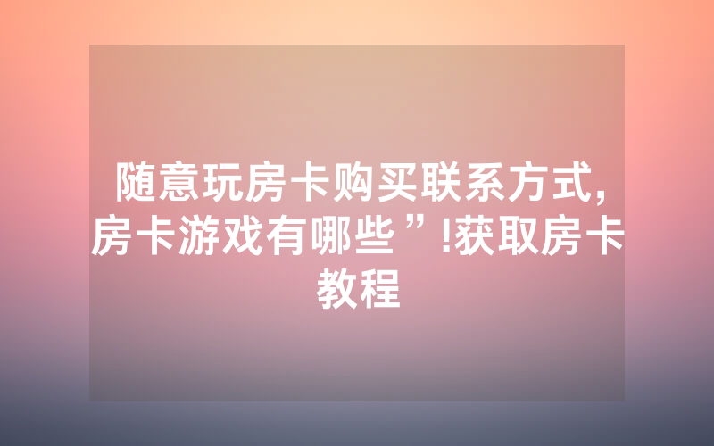 随意玩房卡购买联系方式,房卡游戏有哪些”!获取房卡教程