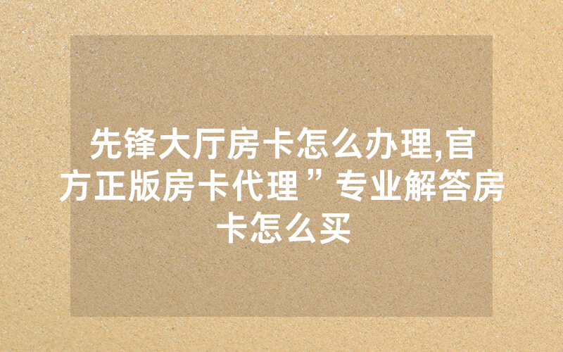先锋大厅房卡怎么办理,官方正版房卡代理”专业解答房卡怎么买