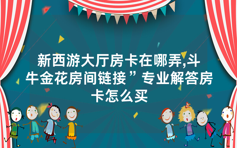 新西游大厅房卡在哪弄,斗牛金花房间链接”专业解答房卡怎么买