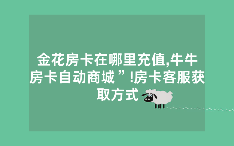 金花房卡在哪里充值,牛牛房卡自动商城”!房卡客服获取方式