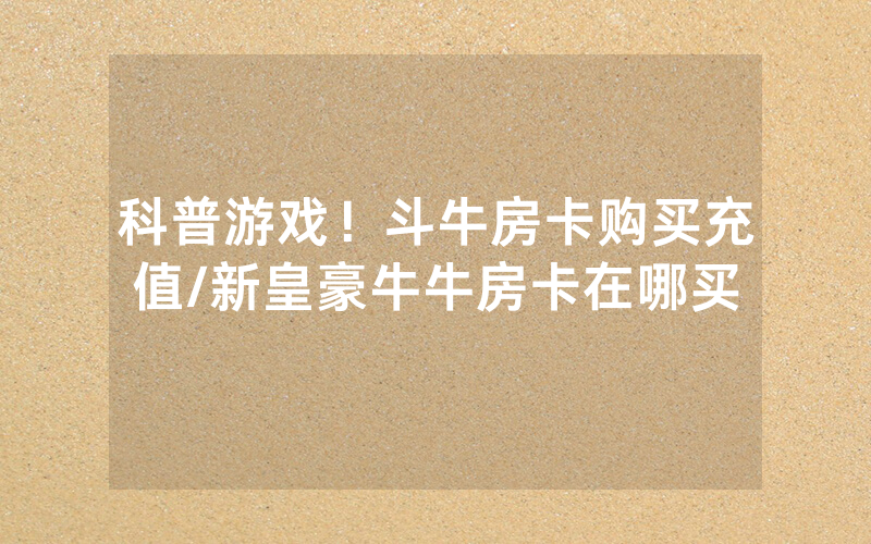 科普游戏！斗牛房卡购买充值/新皇豪牛牛房卡在哪买