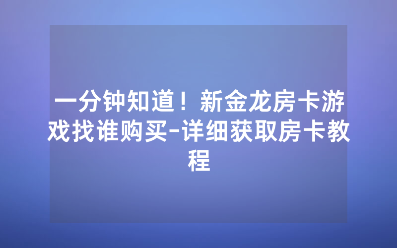 一分钟知道！新金龙房卡游戏找谁购买-详细获取房卡教程