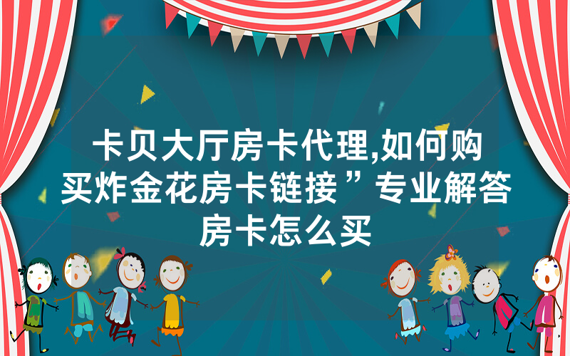 卡贝大厅房卡代理,如何购买炸金花房卡链接”专业解答房卡怎么买