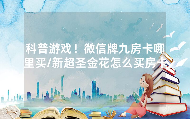 科普游戏！微信牌九房卡哪里买/新超圣金花怎么买房卡