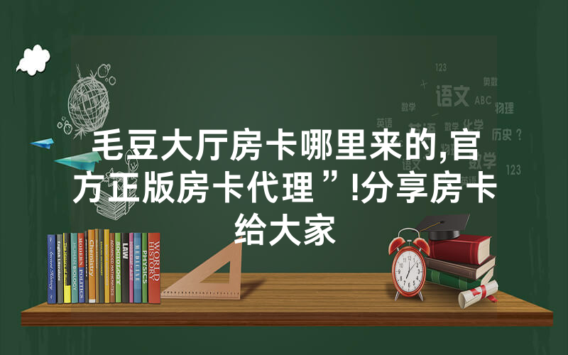 毛豆大厅房卡哪里来的,官方正版房卡代理”!分享房卡给大家
