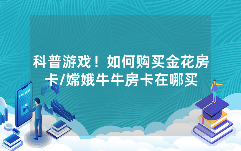 科普游戏！如何购买金花房卡/嫦娥牛牛房卡在哪买
