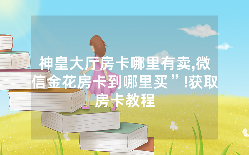 神皇大厅房卡哪里有卖,微信金花房卡到哪里买”!获取房卡教程