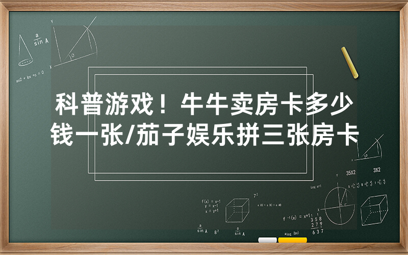 科普游戏！牛牛卖房卡多少钱一张/茄子娱乐拼三张房卡