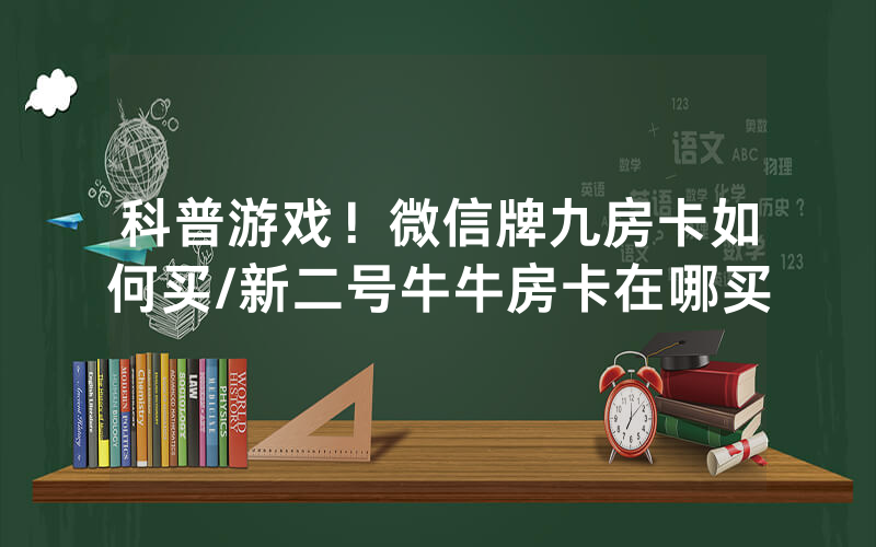 科普游戏！微信牌九房卡如何买/新二号牛牛房卡在哪买
