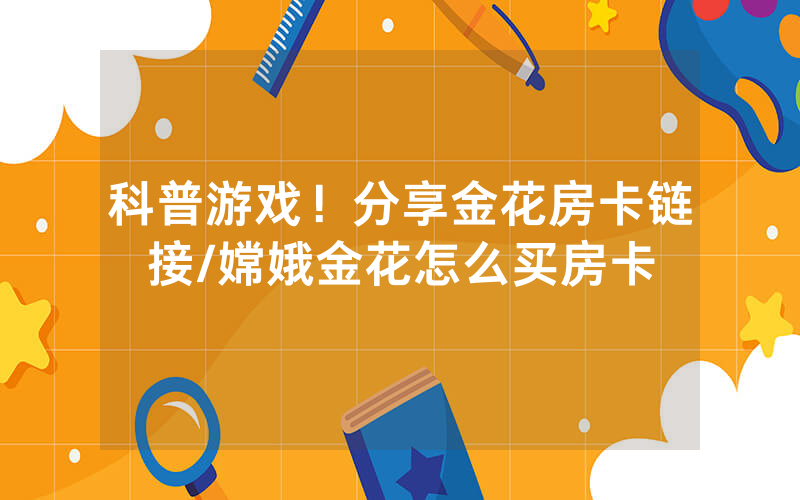 科普游戏！分享金花房卡链接/嫦娥金花怎么买房卡