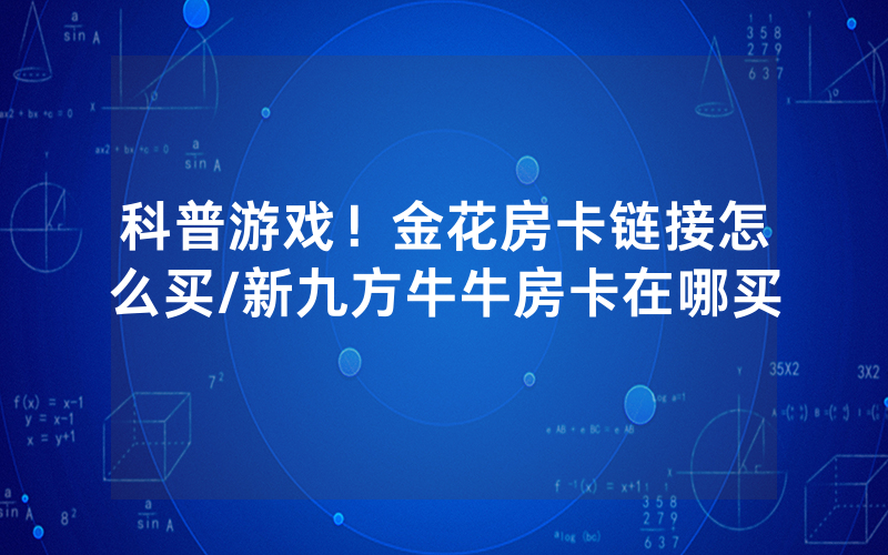 科普游戏！金花房卡链接怎么买/新九方牛牛房卡在哪买