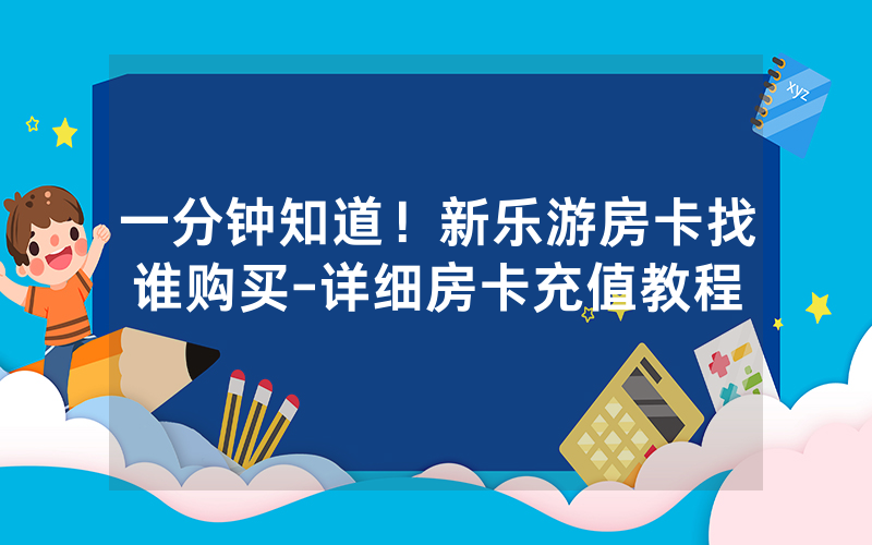 一分钟知道！新乐游房卡找谁购买-详细房卡充值教程