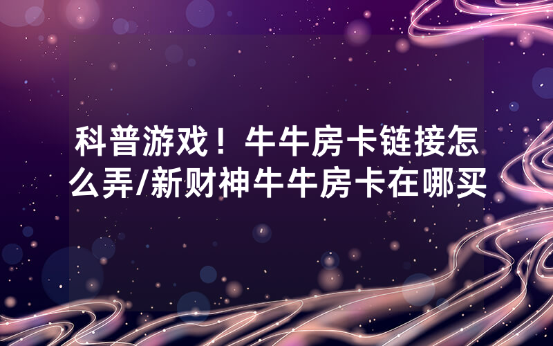 科普游戏！牛牛房卡链接怎么弄/新财神牛牛房卡在哪买