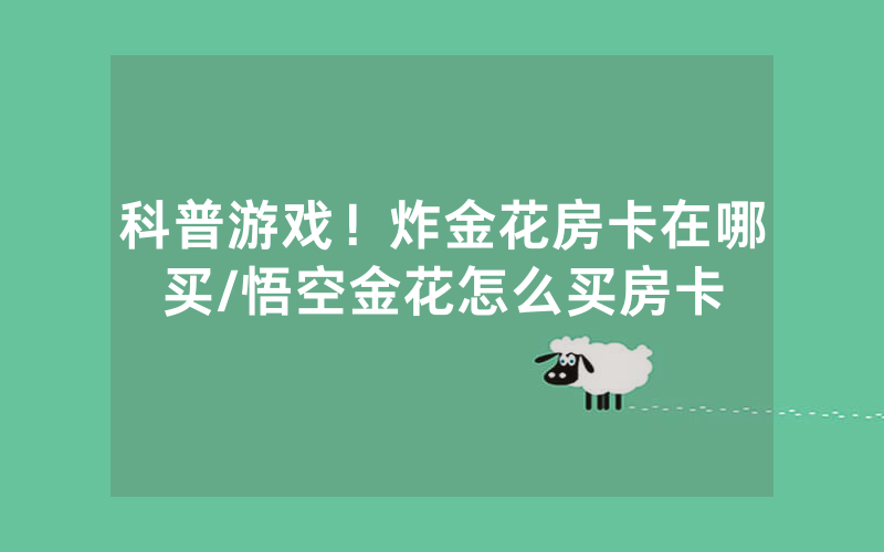 科普游戏！炸金花房卡在哪买/悟空金花怎么买房卡