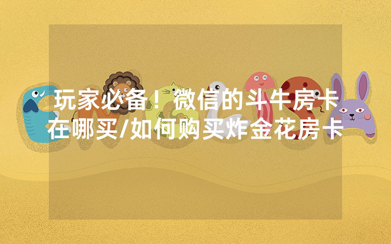 玩家必备！微信的斗牛房卡在哪买/如何购买炸金花房卡