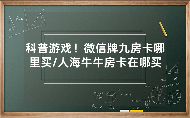 科普游戏！微信牌九房卡哪里买/人海牛牛房卡在哪买