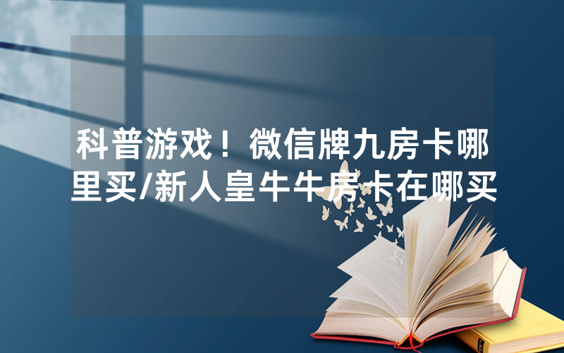 科普游戏！微信牌九房卡哪里买/新人皇牛牛房卡在哪买