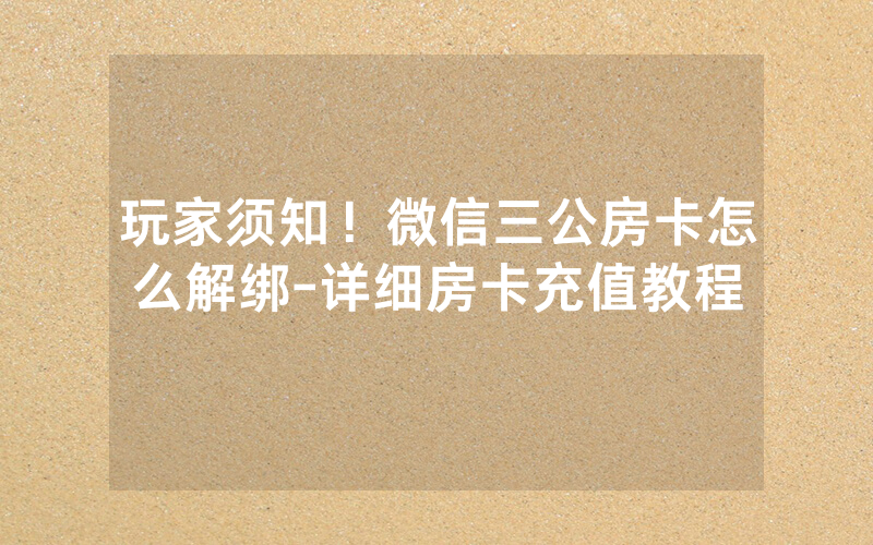 玩家须知！微信三公房卡怎么解绑-详细房卡充值教程