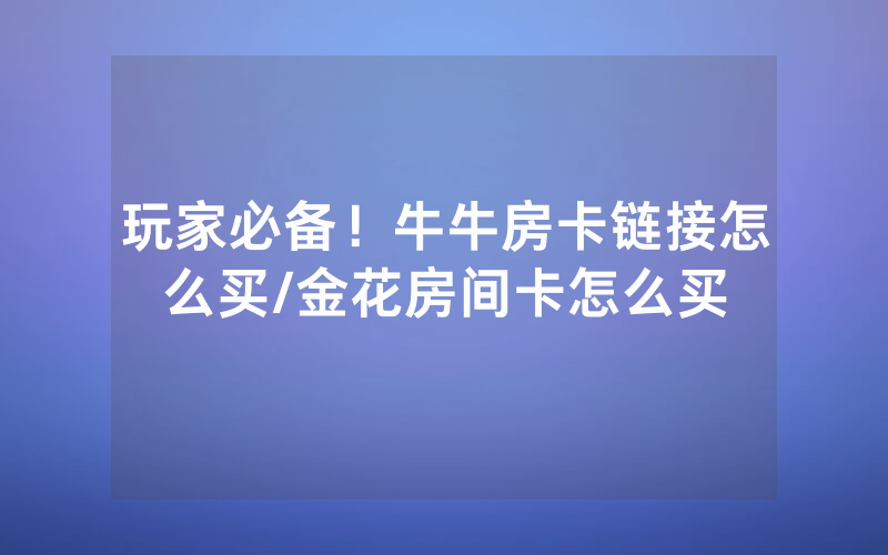 玩家必备！牛牛房卡链接怎么买/金花房间卡怎么买