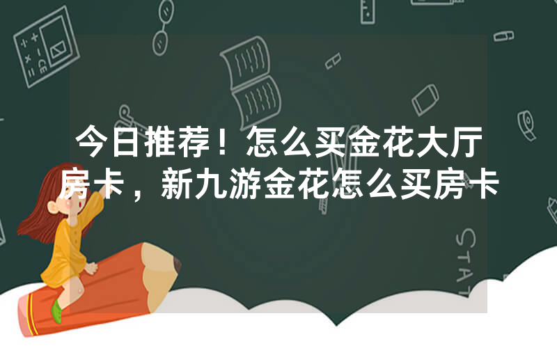 今日推荐！怎么买金花大厅房卡，新九游金花怎么买房卡