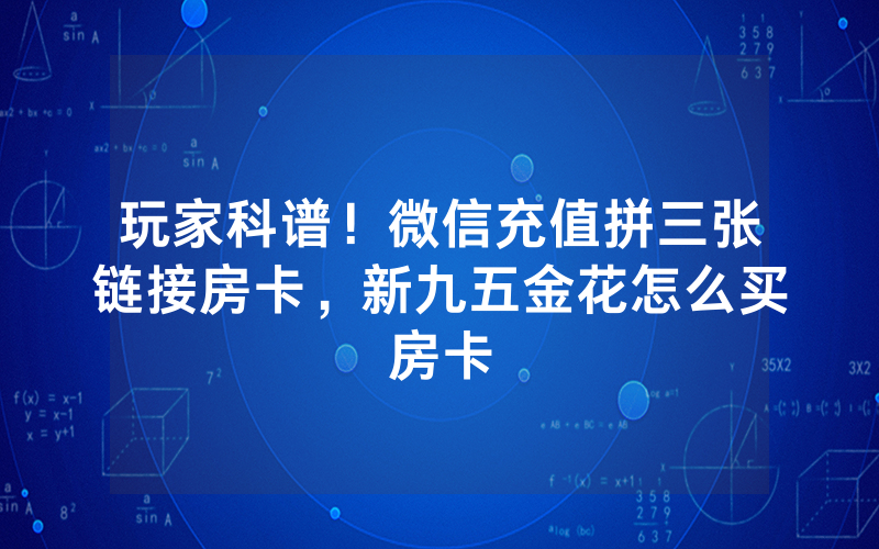 玩家科谱!微信充值拼三张链接房卡,新九五金花怎么买房卡